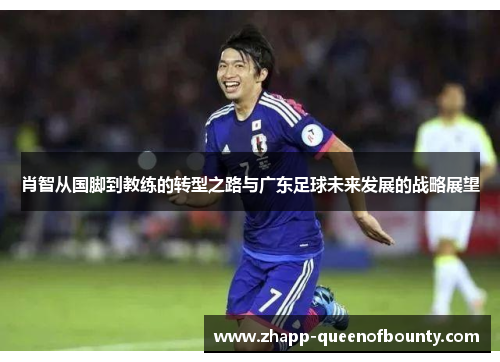 肖智从国脚到教练的转型之路与广东足球未来发展的战略展望