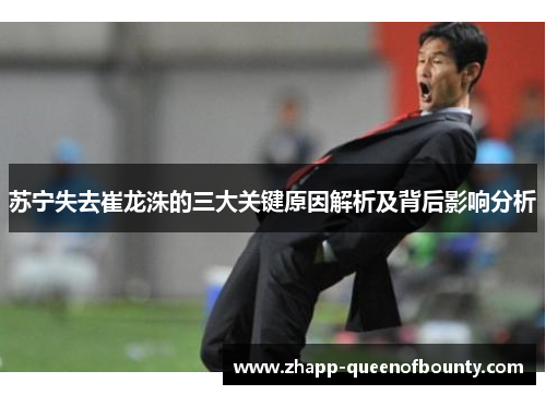 苏宁失去崔龙洙的三大关键原因解析及背后影响分析 苏宁失去崔龙洙的三大关键原因解析及背后影响分析