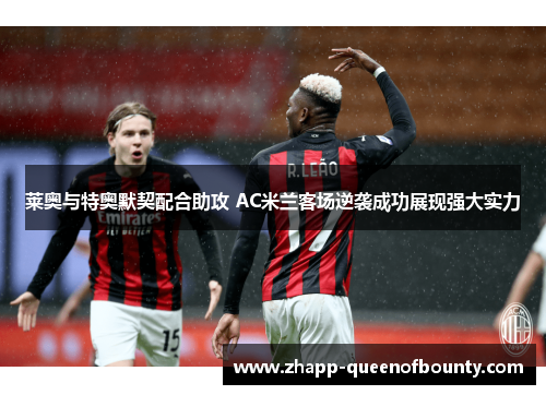 莱奥与特奥默契配合助攻 AC米兰客场逆袭成功展现强大实力
