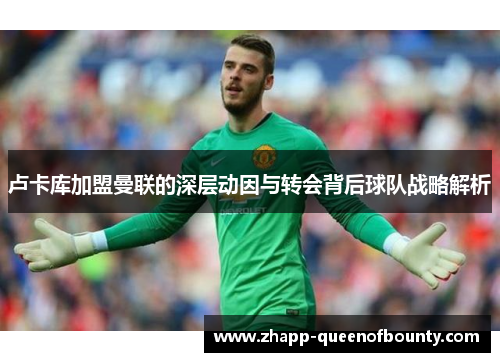 卢卡库加盟曼联的深层动因与转会背后球队战略解析
