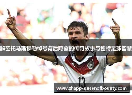 解密托马斯穆勒绰号背后隐藏的传奇故事与独特足球智慧 解密托马斯穆勒绰号背后隐藏的传奇故事与独特足球智慧