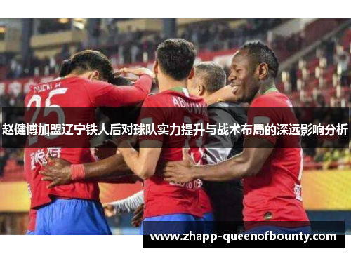赵健博加盟辽宁铁人后对球队实力提升与战术布局的深远影响分析
