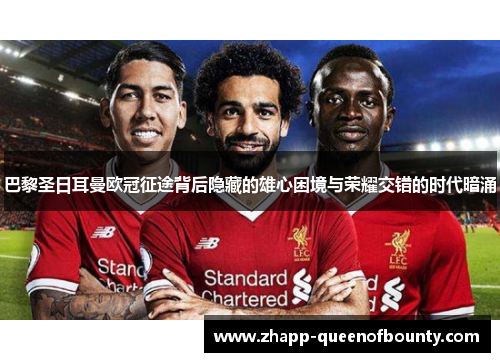 巴黎圣日耳曼欧冠征途背后隐藏的雄心困境与荣耀交错的时代暗涌