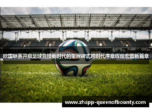 欧国联赛开启足球竞技新时代的里程碑式跨时代序章辉煌宏图新篇章