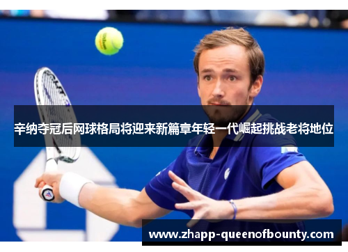 辛纳夺冠后网球格局将迎来新篇章年轻一代崛起挑战老将地位