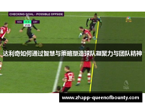 达利奇如何通过智慧与策略塑造球队凝聚力与团队精神