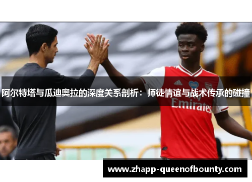 阿尔特塔与瓜迪奥拉的深度关系剖析：师徒情谊与战术传承的碰撞