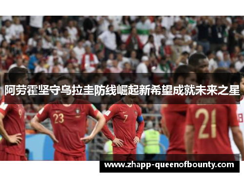 阿劳霍坚守乌拉圭防线崛起新希望成就未来之星