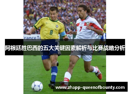 阿根廷胜巴西的五大关键因素解析与比赛战略分析