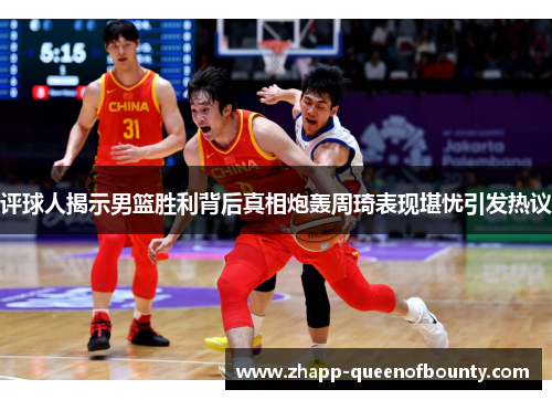 评球人揭示男篮胜利背后真相炮轰周琦表现堪忧引发热议