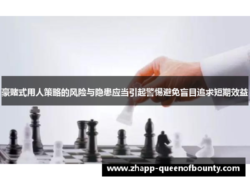 豪赌式用人策略的风险与隐患应当引起警惕避免盲目追求短期效益 豪赌式用人策略的风险与隐患应当引起警惕避免盲目追求短期效益