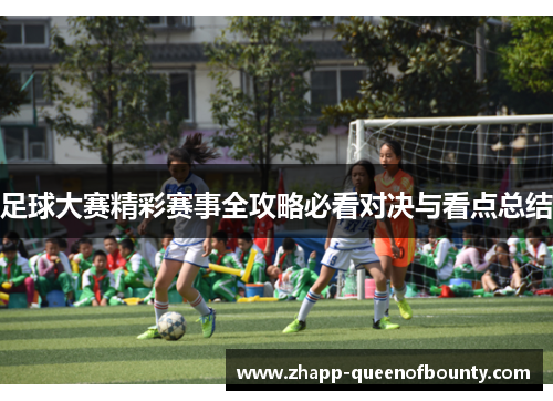 足球大赛精彩赛事全攻略必看对决与看点总结 足球大赛精彩赛事全攻略必看对决与看点总结