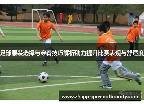 足球服装选择与穿着技巧解析助力提升比赛表现与舒适度 足球服装选择与穿着技巧解析助力提升比赛表现与舒适度