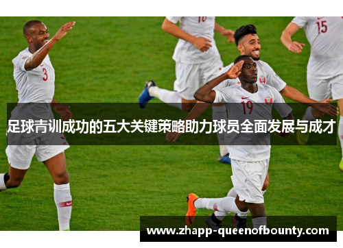 足球青训成功的五大关键策略助力球员全面发展与成才 足球青训成功的五大关键策略助力球员全面发展与成才