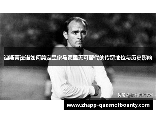 迪斯蒂法诺如何奠定皇家马德里无可替代的传奇地位与历史影响 迪斯蒂法诺如何奠定皇家马德里无可替代的传奇地位与历史影响