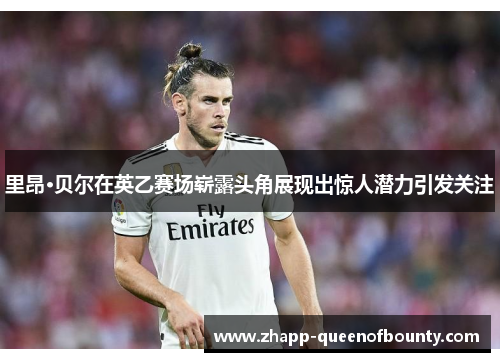里昂·贝尔在英乙赛场崭露头角展现出惊人潜力引发关注 里昂·贝尔在英乙赛场崭露头角展现出惊人潜力引发关注