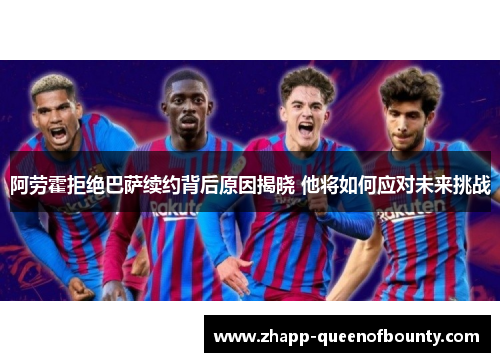 阿劳霍拒绝巴萨续约背后原因揭晓 他将如何应对未来挑战 阿劳霍拒绝巴萨续约背后原因揭晓 他将如何应对未来挑战