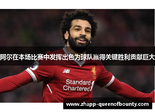 阿尔在本场比赛中发挥出色为球队赢得关键胜利贡献巨大 阿尔在本场比赛中发挥出色为球队赢得关键胜利贡献巨大