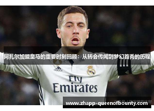 阿扎尔加盟皇马的重要时刻回顾:从转会传闻到梦幻首秀的历程 阿扎尔加盟皇马的重要时刻回顾:从转会传闻到梦幻首秀的历程