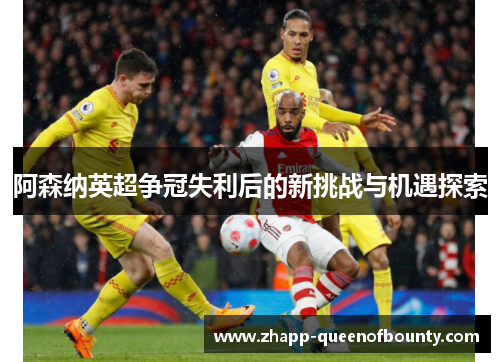 阿森纳英超争冠失利后的新挑战与机遇探索