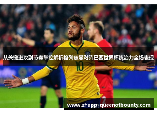 从关键进攻到节奏掌控解析格列兹曼对阵巴西世界杯统治力全场表现
