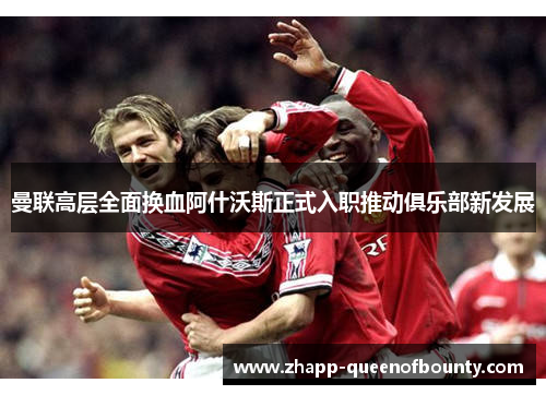 曼联高层全面换血阿什沃斯正式入职推动俱乐部新发展