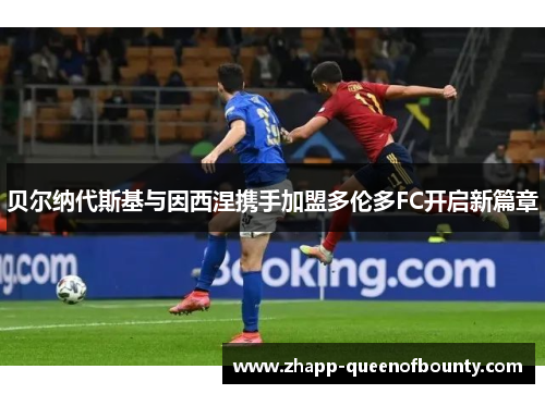 贝尔纳代斯基与因西涅携手加盟多伦多FC开启新篇章