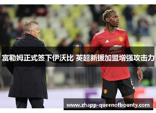 富勒姆正式签下伊沃比 英超新援加盟增强攻击力
