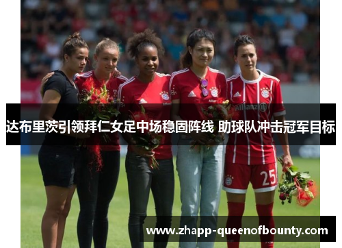 达布里茨引领拜仁女足中场稳固阵线 助球队冲击冠军目标 达布里茨引领拜仁女足中场稳固阵线 助球队冲击冠军目标
