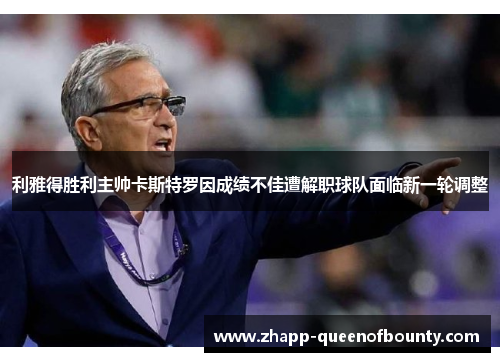 利雅得胜利主帅卡斯特罗因成绩不佳遭解职球队面临新一轮调整 利雅得胜利主帅卡斯特罗因成绩不佳遭解职球队面临新一轮调整