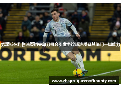 努涅斯在利物浦屡错失单刀机会引发争议球迷质疑其临门一脚能力